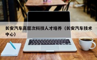 长安汽车高层次科技人才培养（长安汽车技术中心）
