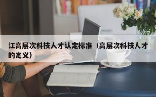 江高层次科技人才认定标准（高层次科技人才的定义）