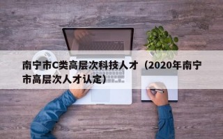 南宁市C类高层次科技人才（2020年南宁市高层次人才认定）