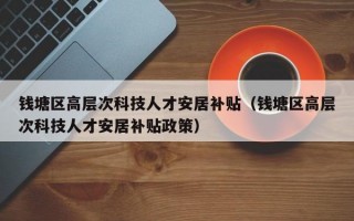 钱塘区高层次科技人才安居补贴（钱塘区高层次科技人才安居补贴政策）