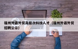 福州外语外贸高层次科技人才（福州外语外贸招聘公示）