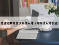 走进招聘高层次科技人才（高科技人才引进）