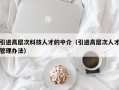 引进高层次科技人才的中介（引进高层次人才管理办法）