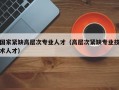 国家紧缺高层次专业人才（高层次紧缺专业技术人才）