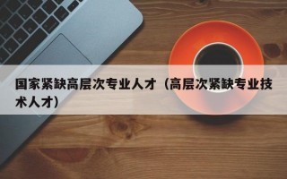 国家紧缺高层次专业人才（高层次紧缺专业技术人才）