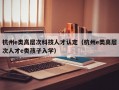 杭州e类高层次科技人才认定（杭州e类高层次人才e类孩子入学）