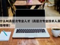 什么叫高层次专业人才（高层次专业技术人员指哪些）