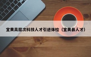 宜黄高层次科技人才引进体检（宜黄县人才）