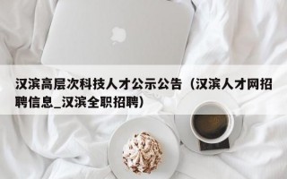 汉滨高层次科技人才公示公告（汉滨人才网招聘信息_汉滨全职招聘）