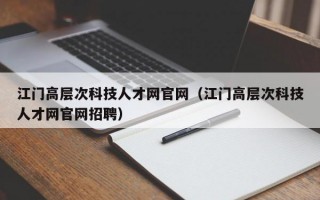 江门高层次科技人才网官网（江门高层次科技人才网官网招聘）