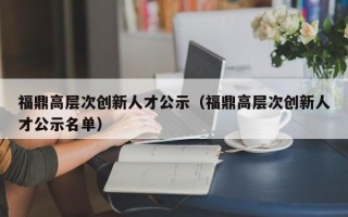 福鼎高层次创新人才公示（福鼎高层次创新人才公示名单）