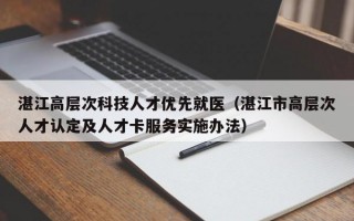 湛江高层次科技人才优先就医（湛江市高层次人才认定及人才卡服务实施办法）