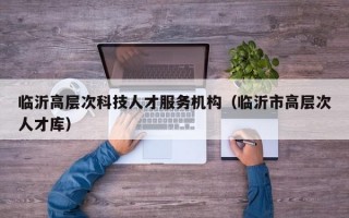 临沂高层次科技人才服务机构（临沂市高层次人才库）