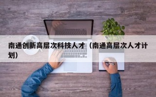 南通创新高层次科技人才（南通高层次人才计划）