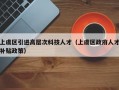 上虞区引进高层次科技人才（上虞区政府人才补贴政策）