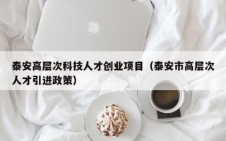 泰安高层次科技人才创业项目(泰安市高层次人才引进政策) 泰安高层次科技人才创业项目(泰安市高层次人才引进政策)