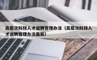 高层次科技人才返聘管理办法（高层次科技人才返聘管理办法最新）