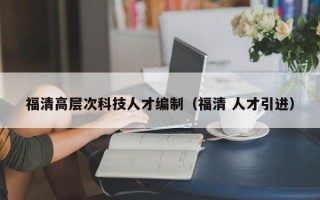 福清高层次科技人才编制（福清 人才引进）