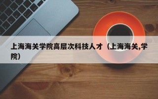 上海海关学院高层次科技人才（上海海关,学院）
