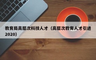 教育局高层次科技人才（高层次教育人才引进2020）