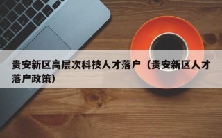 贵安新区高层次科技人才落户（贵安新区人才落户政策）