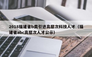 2018福建省b类引进高层次科技人才（福建省abc高层次人才公示）