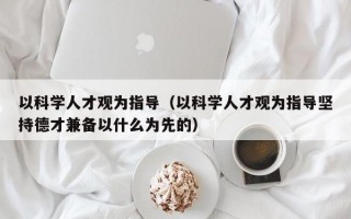 以科学人才观为指导（以科学人才观为指导坚持德才兼备以什么为先的）