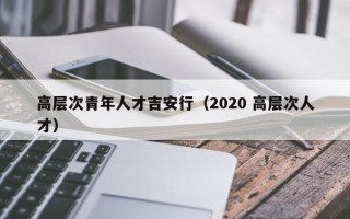 高层次青年人才吉安行（2020 高层次人才）