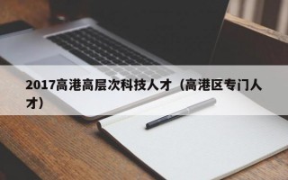 2017高港高层次科技人才（高港区专门人才）