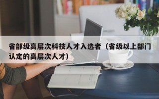 省部级高层次科技人才入选者（省级以上部门认定的高层次人才）