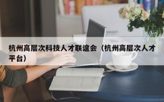 杭州高层次科技人才联谊会（杭州高层次人才平台）