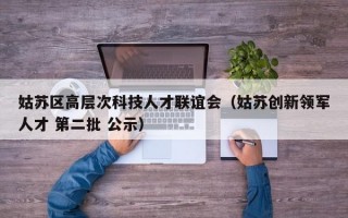 姑苏区高层次科技人才联谊会（姑苏创新领军人才 第二批 公示）