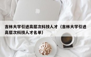 吉林大学引进高层次科技人才（吉林大学引进高层次科技人才名单）