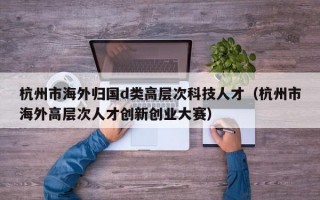 杭州市海外归国d类高层次科技人才（杭州市海外高层次人才创新创业大赛）