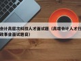 会计高层次科技人才面试题（高端会计人才行政事业面试题目）