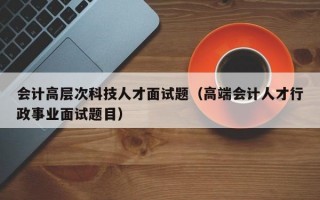会计高层次科技人才面试题（高端会计人才行政事业面试题目）