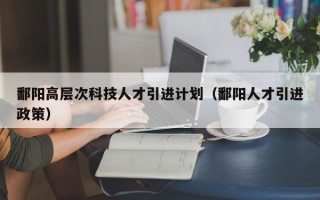 鄱阳高层次科技人才引进计划（鄱阳人才引进政策）