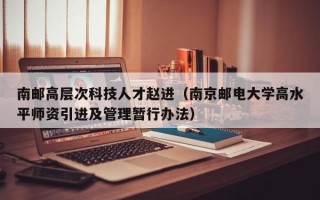 南邮高层次科技人才赵进（南京邮电大学高水平师资引进及管理暂行办法）