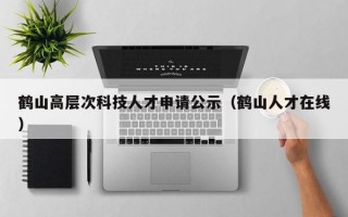 鹤山高层次科技人才申请公示（鹤山人才在线）