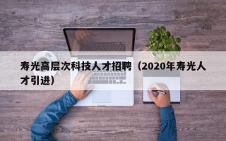 寿光高层次科技人才招聘（2020年寿光人才引进）