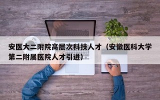安医大二附院高层次科技人才（安徽医科大学第二附属医院人才引进）