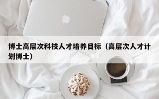 博士高层次科技人才培养目标（高层次人才计划博士）