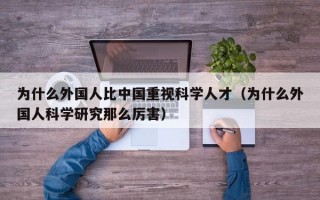 为什么外国人比中国重视科学人才（为什么外国人科学研究那么厉害）