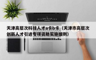 天津高层次科技人才a卡b卡（天津市高层次创新人才引进专项资助实施细则）