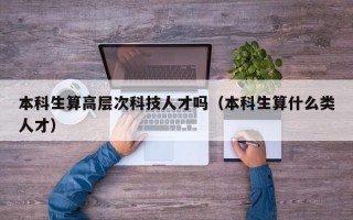 本科生算高层次科技人才吗（本科生算什么类人才）