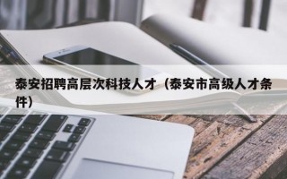 泰安招聘高层次科技人才（泰安市高级人才条件）