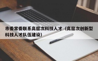 市委常委联系高层次科技人才（高层次创新型科技人才队伍建设）