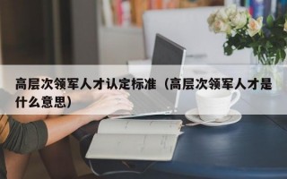 高层次领军人才认定标准（高层次领军人才是什么意思）