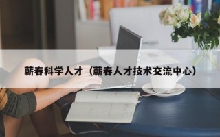 蕲春科学人才（蕲春人才技术交流中心）
