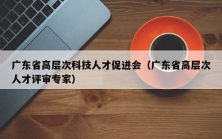 广东省高层次科技人才促进会（广东省高层次人才评审专家）